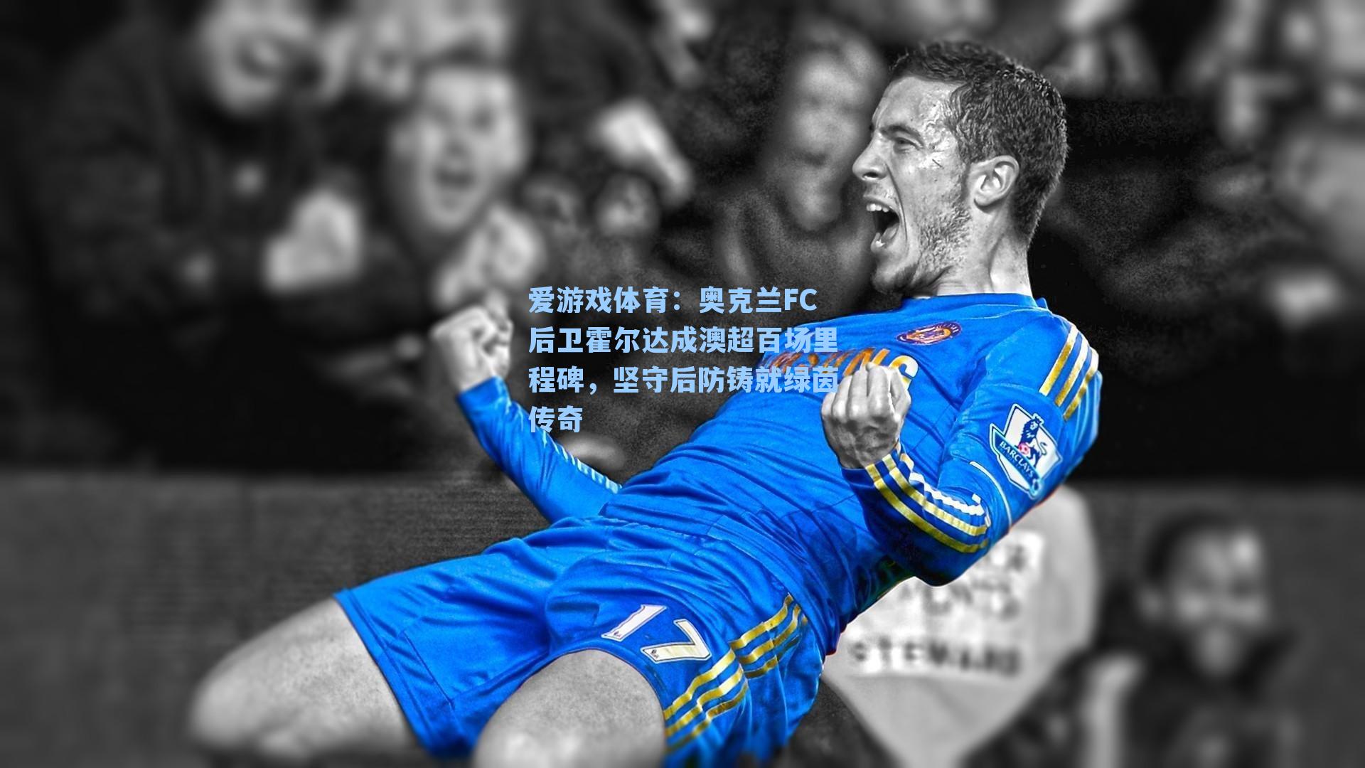 爱游戏体育：奥克兰FC后卫霍尔达成澳超百场里程碑，坚守后防铸就绿茵传奇