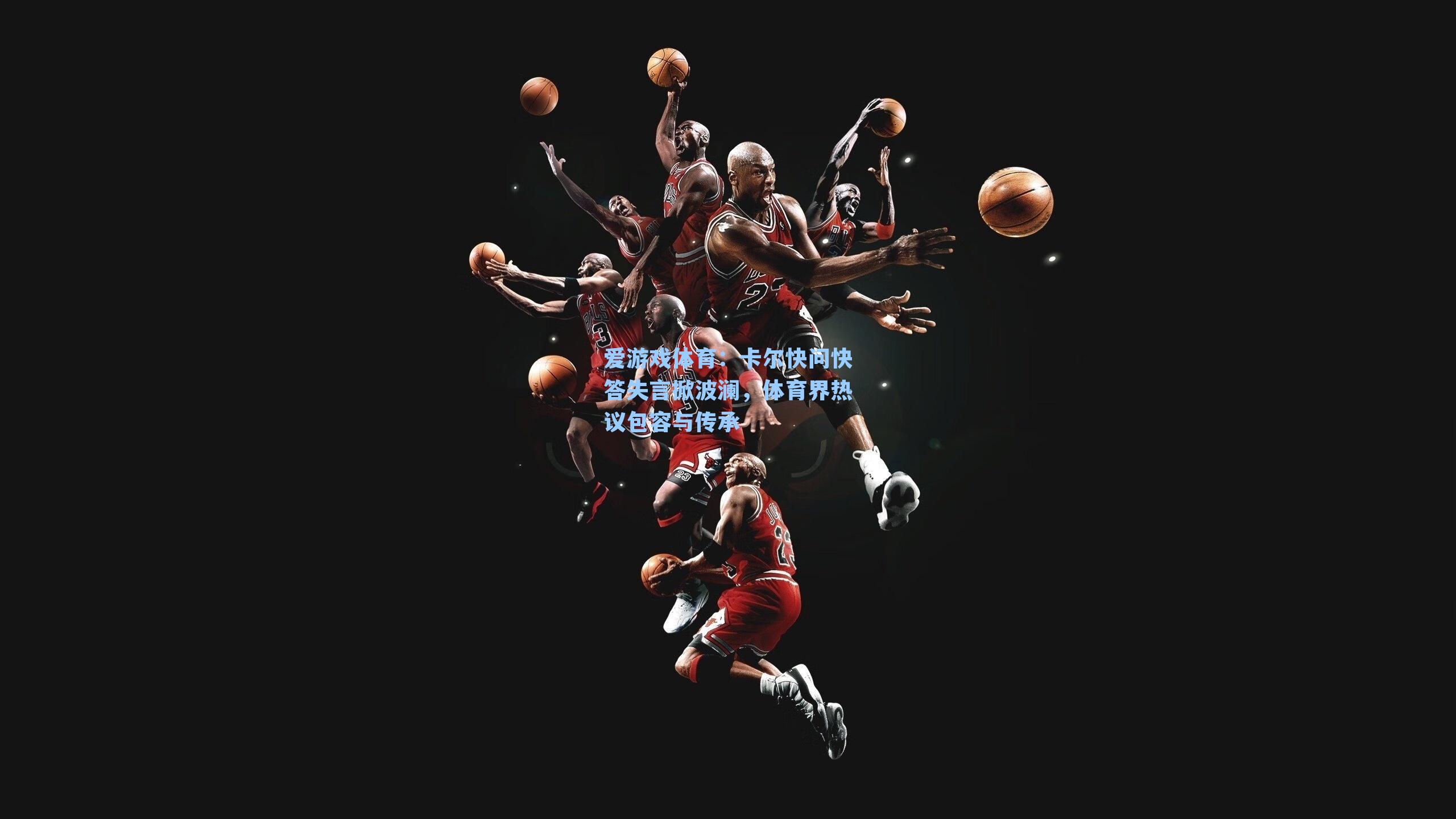 爱游戏体育：卡尔快问快答失言掀波澜，体育界热议包容与传承