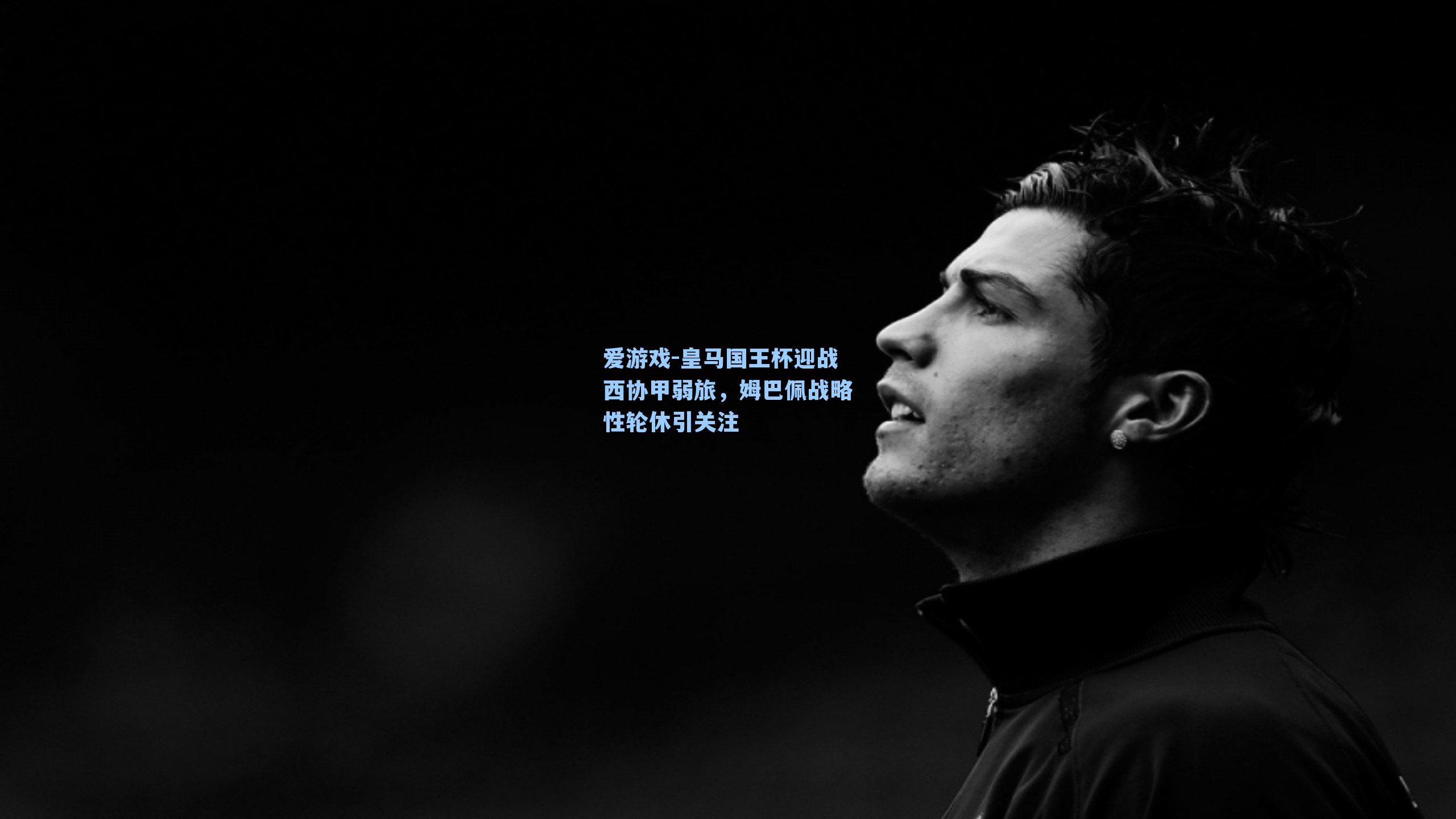 爱游戏-皇马国王杯迎战西协甲弱旅，姆巴佩战略性轮休引关注