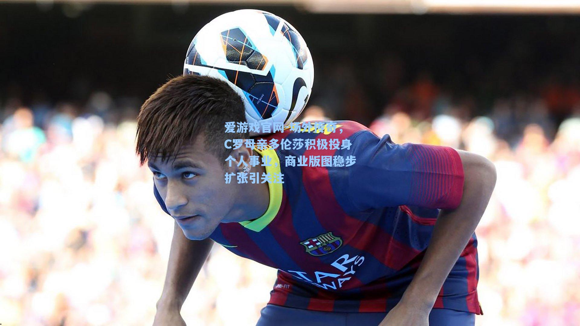 爱游戏官网-场外传奇，C罗母亲多伦莎积极投身个人事业，商业版图稳步扩张引关注