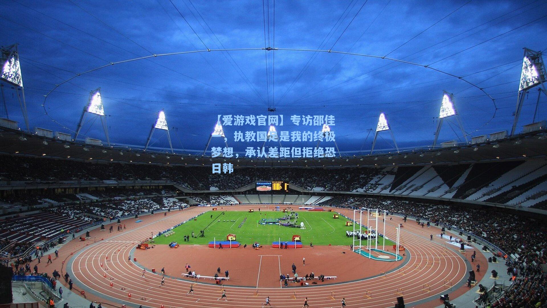 【爱游戏官网】专访邵佳一，执教国足是我的终极梦想，承认差距但拒绝恐日韩