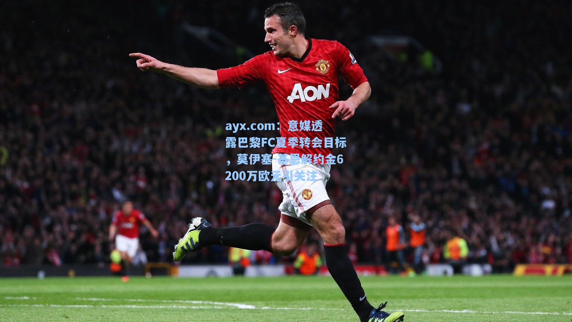 ayx.com：意媒透露巴黎FC夏季转会目标，莫伊塞-基恩解约金6200万欧元引关注