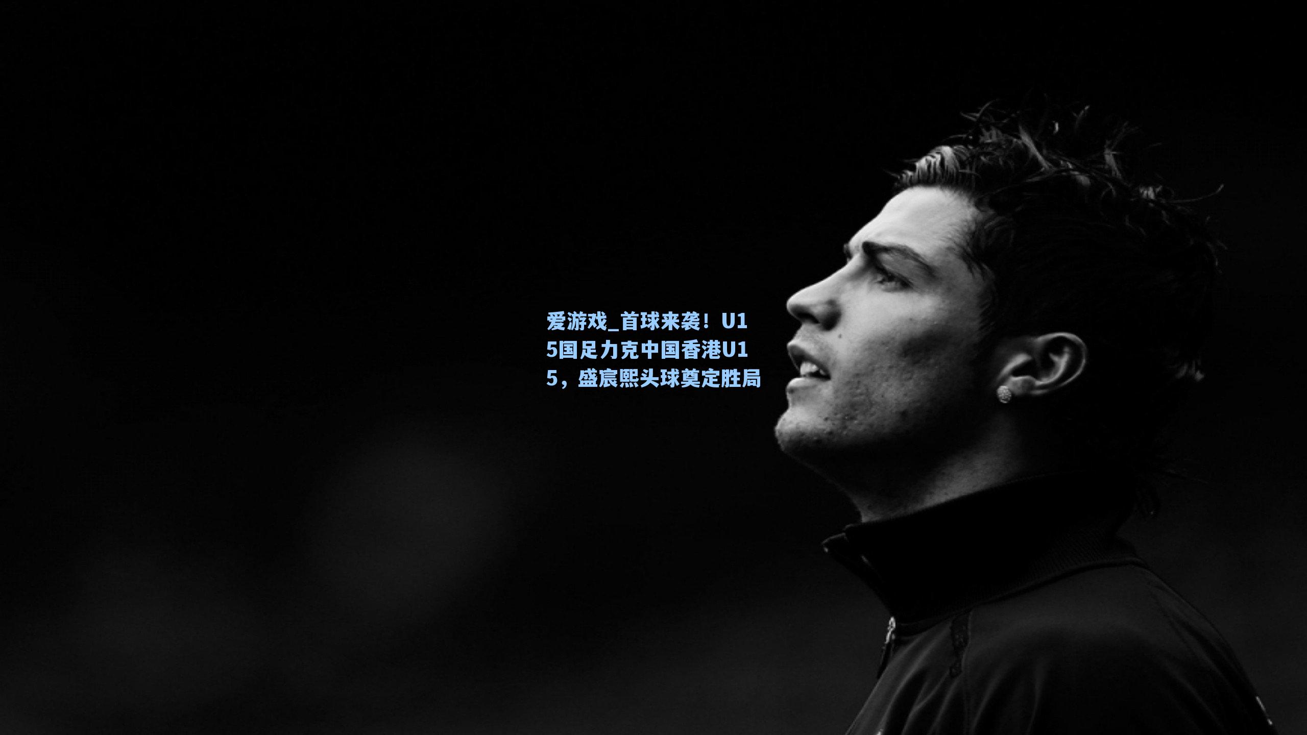 爱游戏_首球来袭！U15国足力克中国香港U15，盛宸熙头球奠定胜局