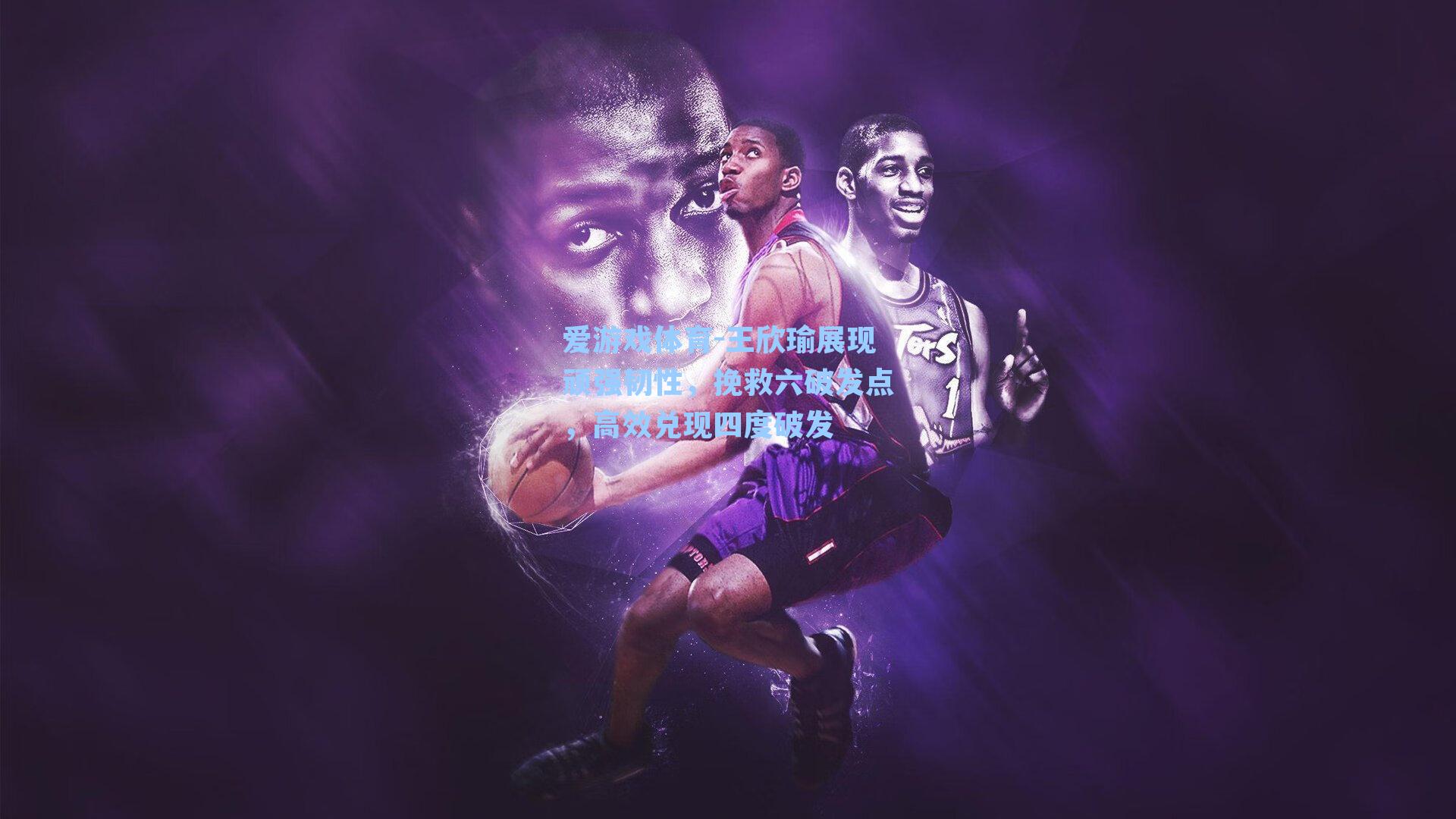 王欣瑜展现顽强韧性，挽救六破发点，高效兑现四度破发