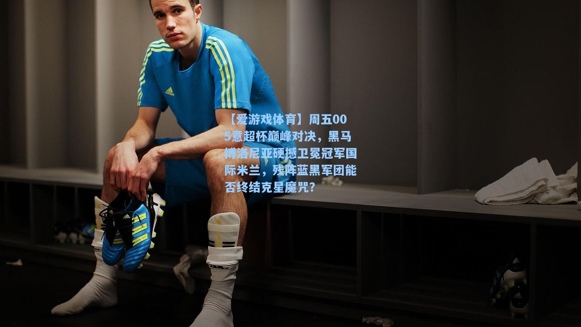 【爱游戏体育】周五005意超杯巅峰对决，黑马博洛尼亚硬撼卫冕冠军国际米兰，残阵蓝黑军团能否终结克星魔咒？